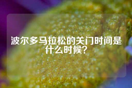 波尔多马拉松的关门时间是什么时候？-第1张图片-皇冠信用盘出租