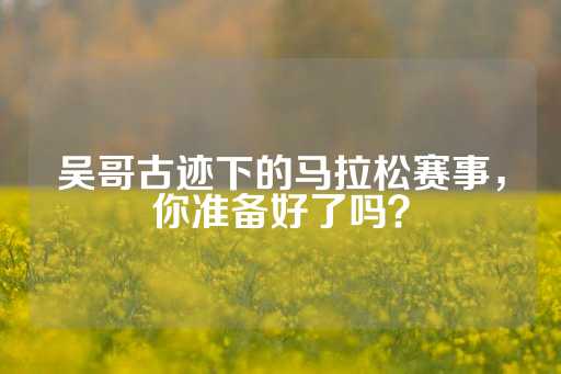 吴哥古迹下的马拉松赛事，你准备好了吗？-第1张图片-皇冠信用盘出租