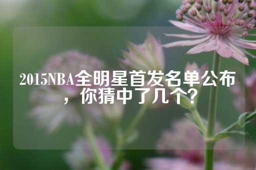 2015NBA全明星首发名单公布，你猜中了几个？