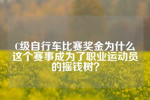 C级自行车比赛奖金为什么这个赛事成为了职业运动员的摇钱树？