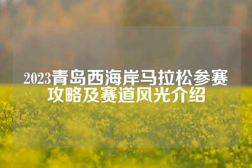 2023青岛西海岸马拉松参赛攻略及赛道风光介绍-第1张图片-皇冠信用盘出租