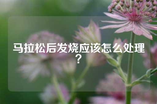 马拉松后发烧应该怎么处理？-第1张图片-皇冠信用盘出租