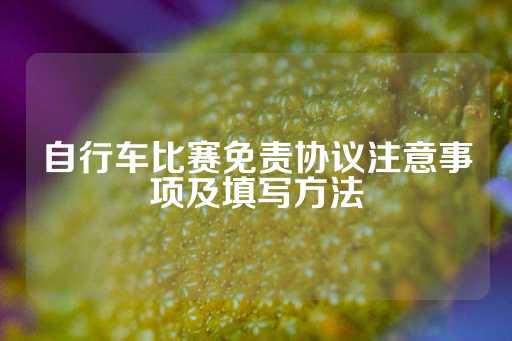 自行车比赛免责协议注意事项及填写方法-第1张图片-皇冠信用盘出租